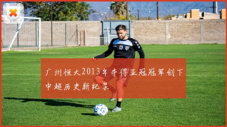 广州恒大2013年夺得亚冠冠军创下中超历史新纪录