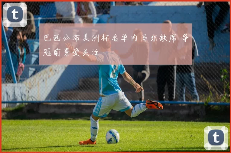 巴西公布美洲杯名单内马尔缺席 争冠前景受关注