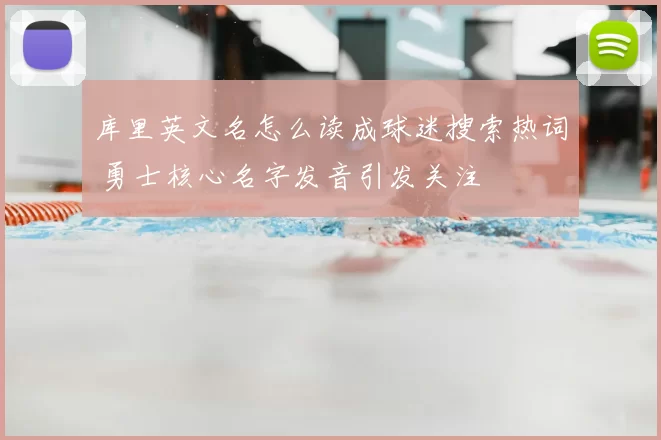 库里英文名怎么读成球迷搜索热词 勇士核心名字发音引发关注