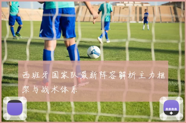 西班牙国家队最新阵容解析主力框架与战术体系
