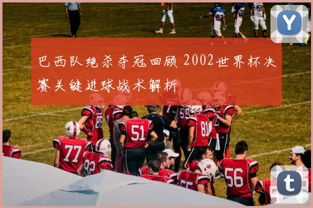 巴西队绝杀夺冠回顾 2002世界杯决赛关键进球战术解析