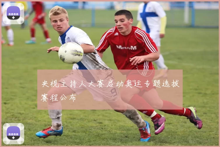 央视主持人大赛启动奥运专题选拔赛程公布