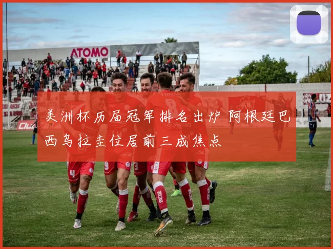 美洲杯历届冠军排名出炉 阿根廷巴西乌拉圭位居前三成焦点