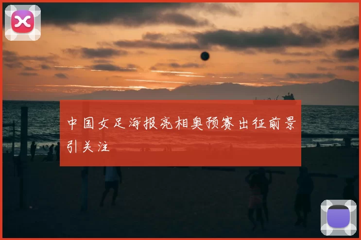 中国女足海报亮相奥预赛出征前景引关注