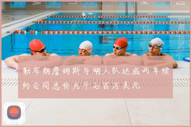 勒布朗詹姆斯与湖人队达成两年续约合同总价九千七百万美元