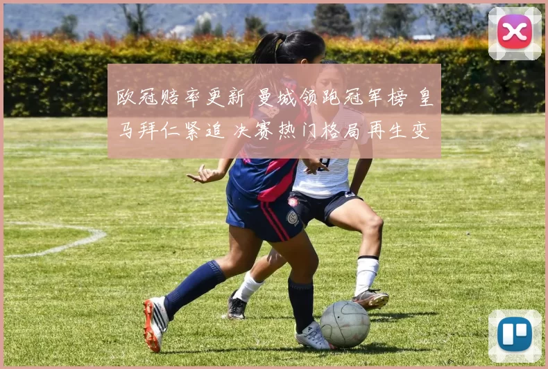 欧冠赔率更新 曼城领跑冠军榜 皇马拜仁紧追 决赛热门格局再生变