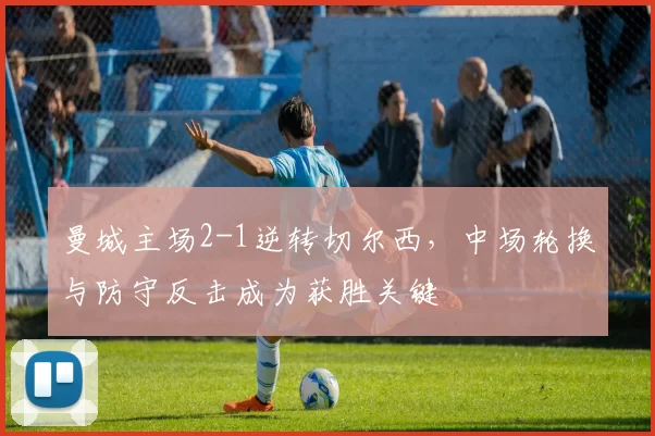 曼城主场2-1逆转切尔西，中场轮换与防守反击成为获胜关键