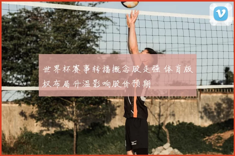 世界杯赛事转播概念股走强 体育版权布局升温影响股价预期