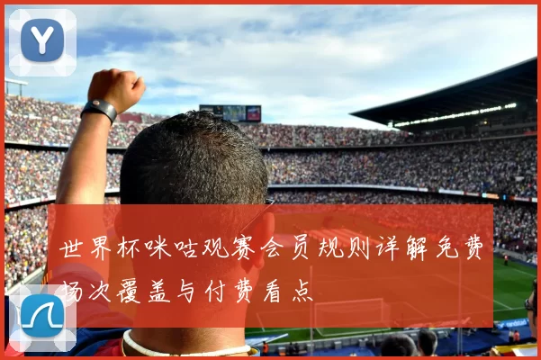 世界杯咪咕观赛会员规则详解免费场次覆盖与付费看点