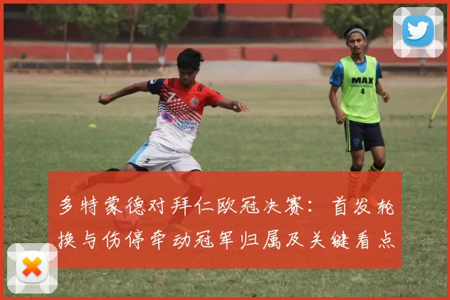 多特蒙德对拜仁欧冠决赛：首发轮换与伤停牵动冠军归属及关键看点