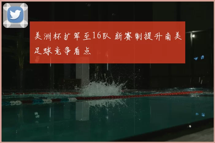 美洲杯扩军至16队 新赛制提升南美足球竞争看点