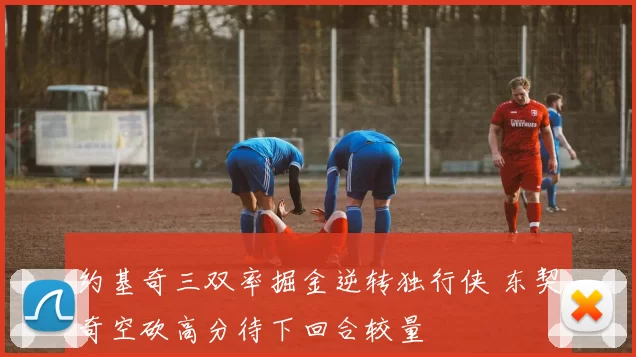 约基奇三双率掘金逆转独行侠 东契奇空砍高分待下回合较量