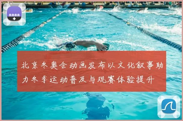 北京冬奥会动画发布以文化叙事助力冬季运动普及与观赛体验提升