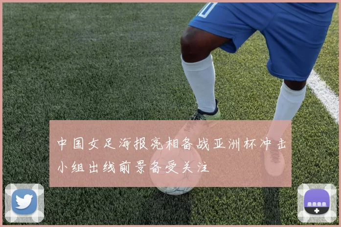 中国女足海报亮相备战亚洲杯冲击小组出线前景备受关注