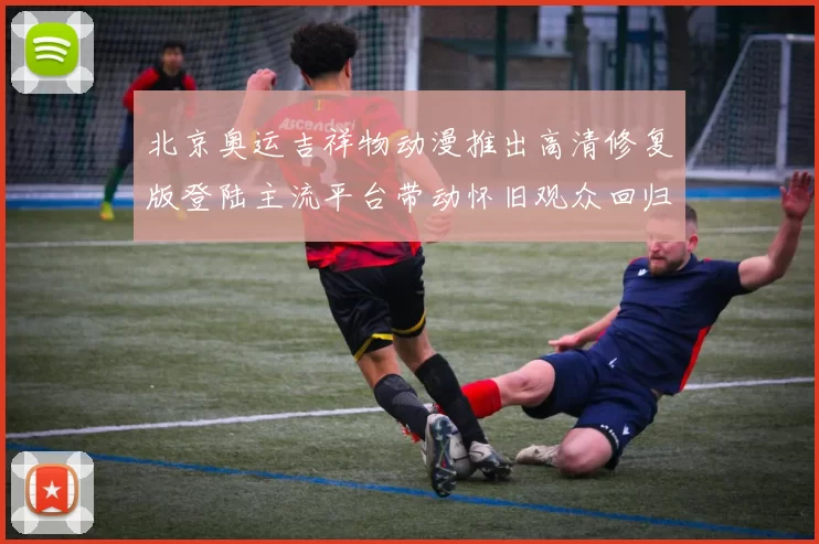 北京奥运吉祥物动漫推出高清修复版登陆主流平台带动怀旧观众回归