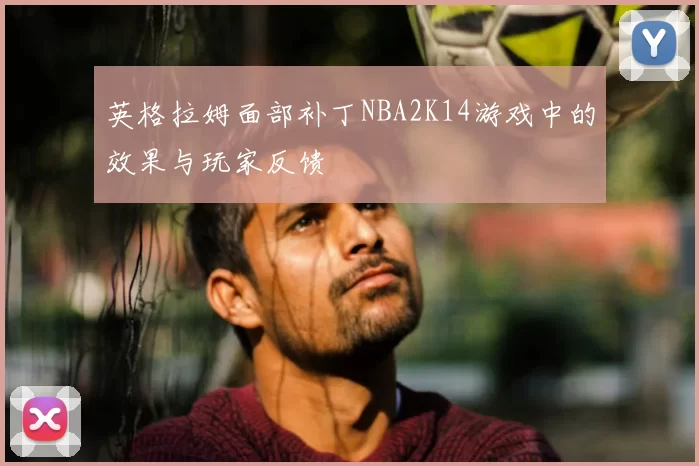 英格拉姆面部补丁NBA2K14游戏中的效果与玩家反馈