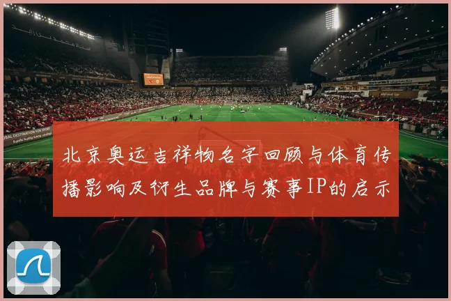 北京奥运吉祥物名字回顾与体育传播影响及衍生品牌与赛事IP的启示