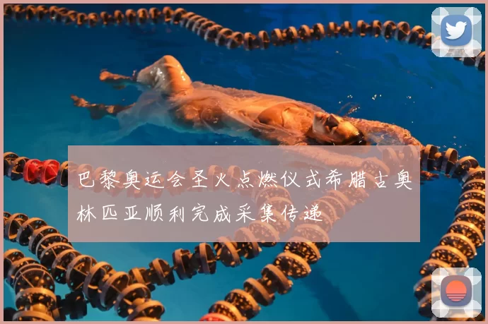 巴黎奥运会圣火点燃仪式希腊古奥林匹亚顺利完成采集传递