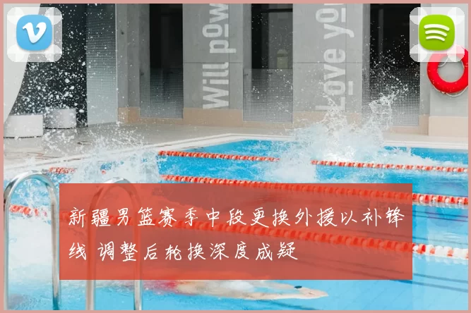 新疆男篮赛季中段更换外援以补锋线 调整后轮换深度成疑