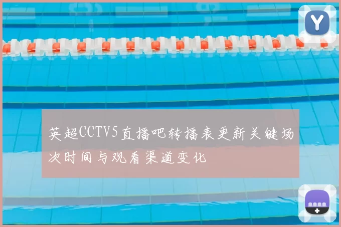 英超CCTV5直播吧转播表更新关键场次时间与观看渠道变化