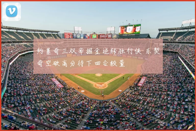 约基奇三双率掘金逆转独行侠 东契奇空砍高分待下回合较量