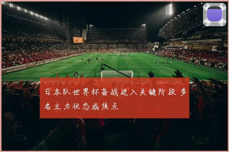 日本队世界杯备战进入关键阶段 多名主力状态成焦点