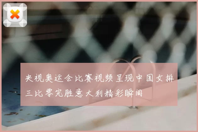 央视奥运会比赛视频呈现中国女排三比零完胜意大利精彩瞬间