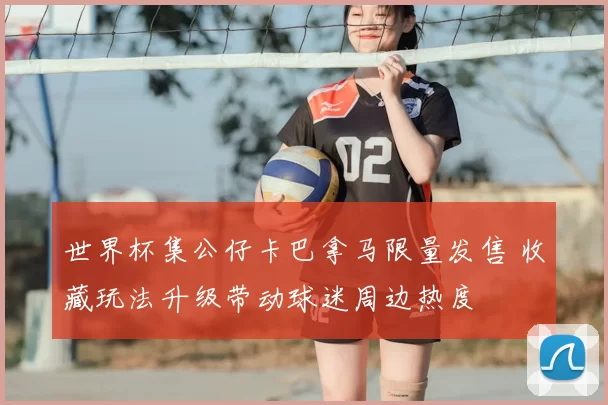 世界杯集公仔卡巴拿马限量发售 收藏玩法升级带动球迷周边热度