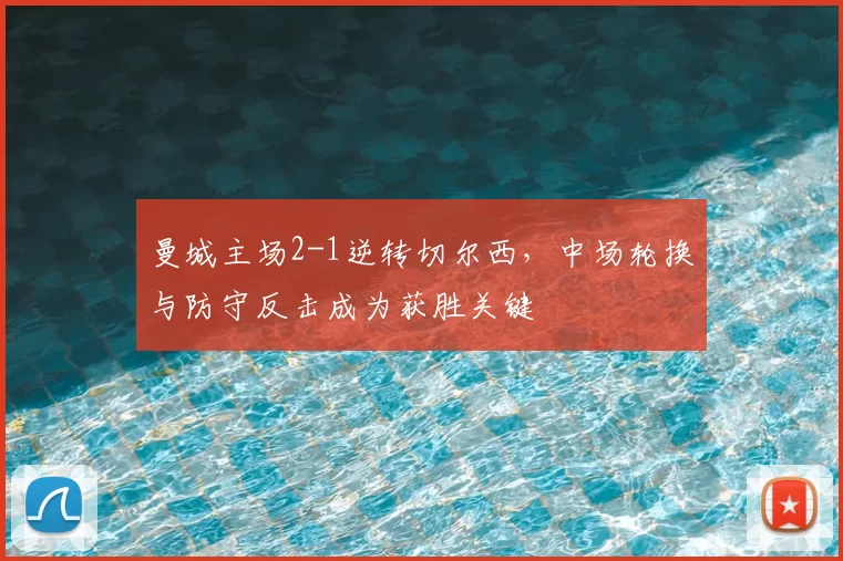 曼城主场2-1逆转切尔西，中场轮换与防守反击成为获胜关键