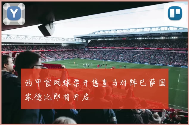 西甲官网球票开售皇马对阵巴萨国家德比即将开启