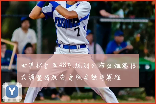 世界杯扩军48队规则公布分组赛格式调整将改变晋级名额与赛程