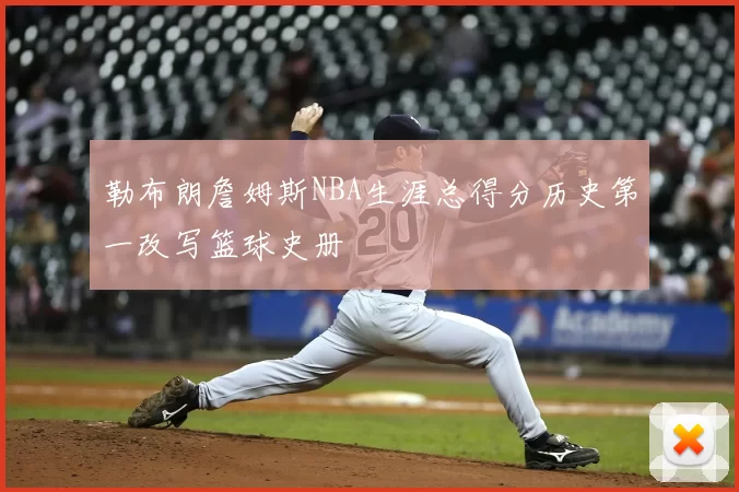 勒布朗詹姆斯NBA生涯总得分历史第一改写篮球史册