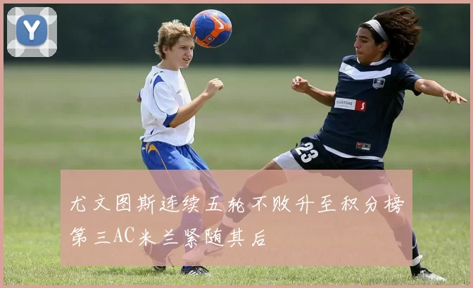 尤文图斯连续五轮不败升至积分榜第三AC米兰紧随其后