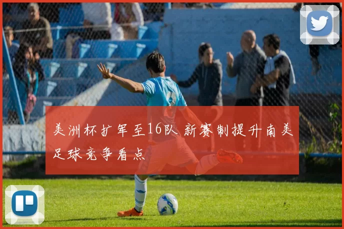 美洲杯扩军至16队 新赛制提升南美足球竞争看点