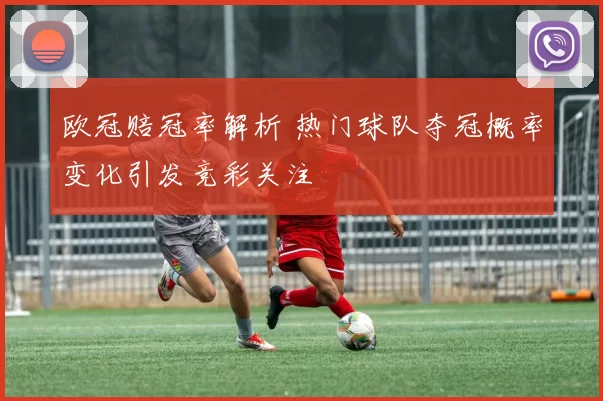 欧冠赔冠率解析 热门球队夺冠概率变化引发竞彩关注