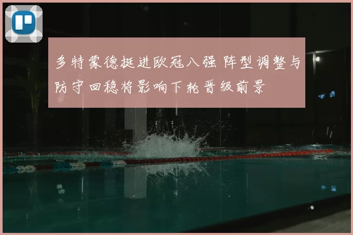 多特蒙德挺进欧冠八强 阵型调整与防守回稳将影响下轮晋级前景