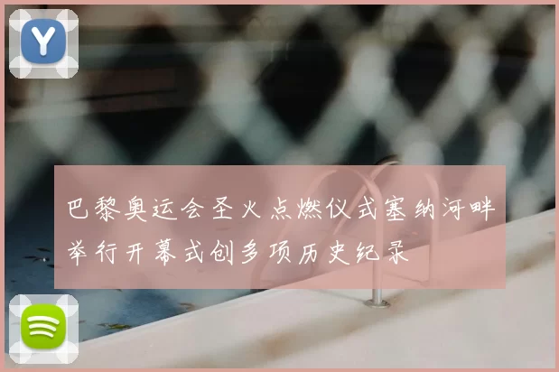 巴黎奥运会圣火点燃仪式塞纳河畔举行开幕式创多项历史纪录