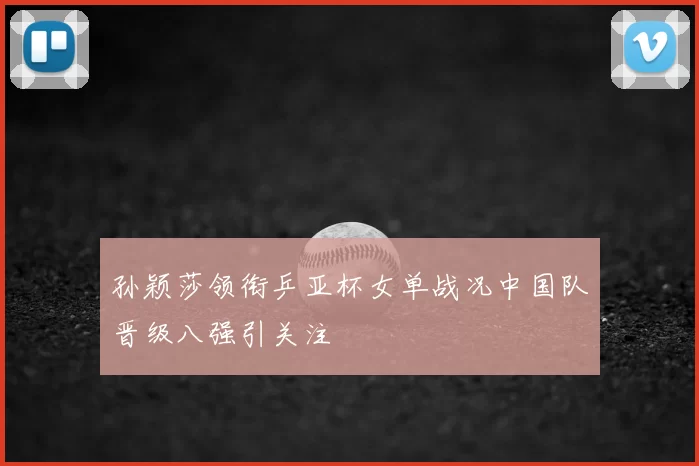 孙颖莎领衔乒亚杯女单战况中国队晋级八强引关注