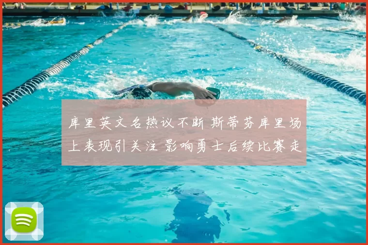 库里英文名热议不断 斯蒂芬库里场上表现引关注 影响勇士后续比赛走势