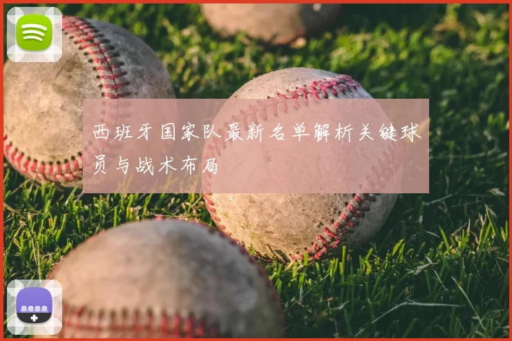 西班牙国家队最新名单解析关键球员与战术布局