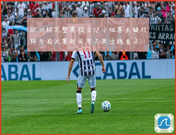 欧洲杯完整赛程出炉小组赛关键对阵与淘汰赛时间节点及出线看点