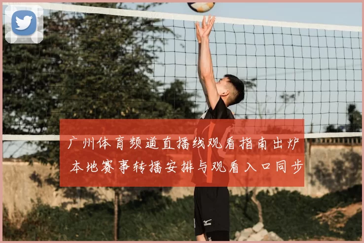 广州体育频道直播线观看指南出炉 本地赛事转播安排与观看入口同步更新