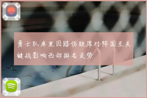 勇士队库里因膝伤缺席对阵国王关键战影响西部排名走势