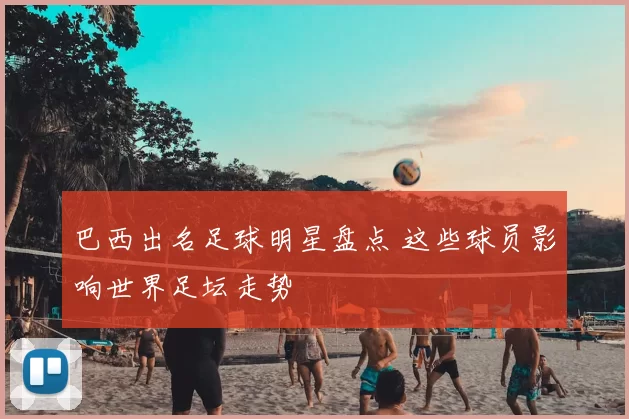 巴西出名足球明星盘点 这些球员影响世界足坛走势