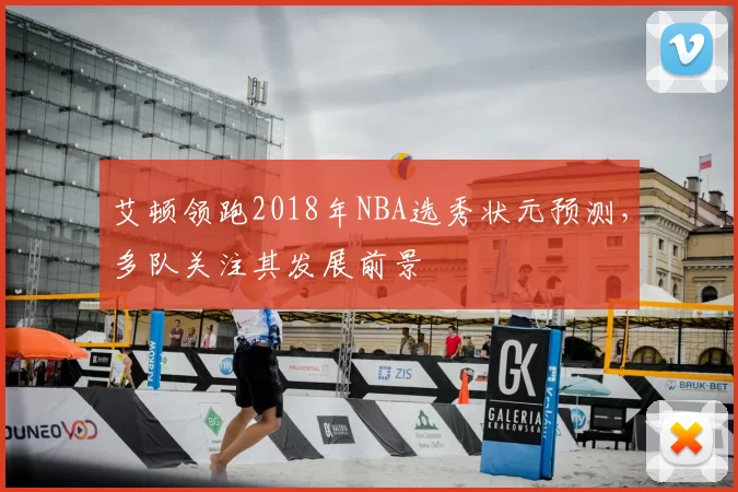 艾顿领跑2018年NBA选秀状元预测，多队关注其发展前景