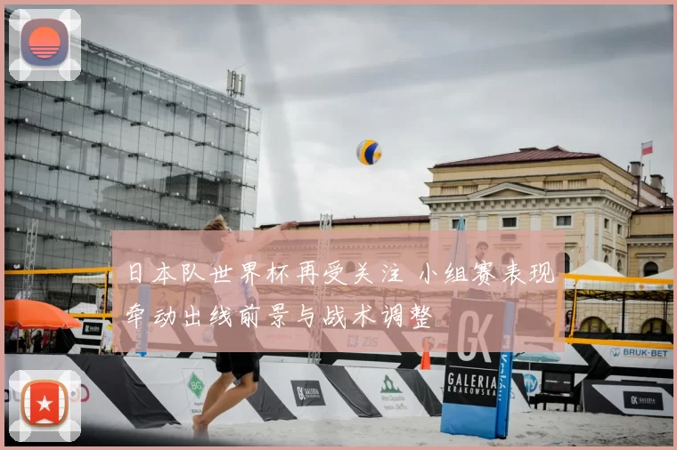 日本队世界杯再受关注 小组赛表现牵动出线前景与战术调整