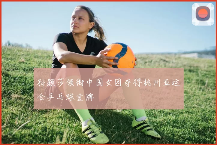 孙颖莎领衔中国女团夺得杭州亚运会乒乓球金牌