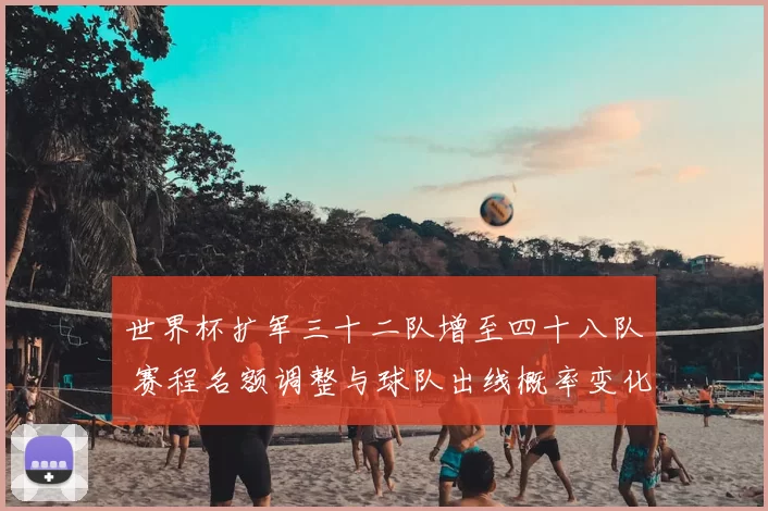 世界杯扩军三十二队增至四十八队 赛程名额调整与球队出线概率变化