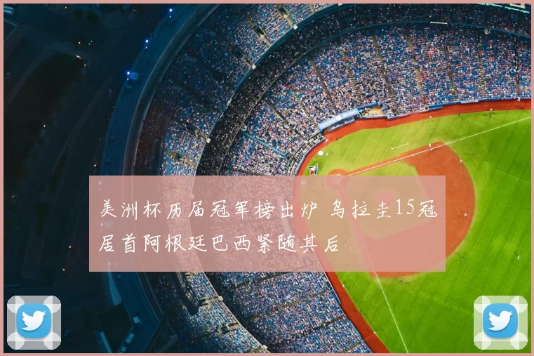 美洲杯历届冠军榜出炉 乌拉圭15冠居首阿根廷巴西紧随其后