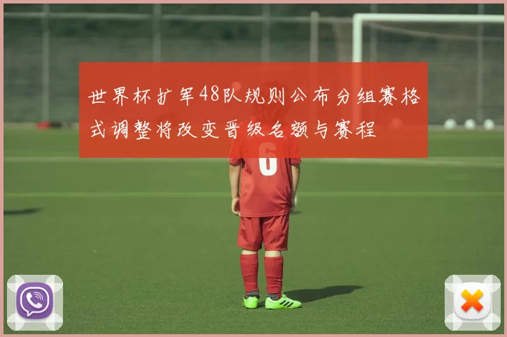 世界杯扩军48队规则公布分组赛格式调整将改变晋级名额与赛程